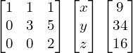  \begin{bmatrix} 1 & 1 & 1 \\ 0 & 3 & 5 \\ 0 & 0 & 2 \end{bmatrix} \begin{bmatrix} x \\ y  \\ z \end{bmatrix} \begin{bmatrix} 9 \\ 34  \\ 16 \end{bmatrix} \\[.25cm] 
