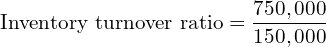  \text{Inventory turnover ratio} =\dfrac{750,000}{150,000}\\