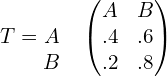 T= \begin{matrix}  & \\  A & \\ B&  \end{matrix}  \begin{pmatrix} A & B\\  .4& .6 \\ .2 & .8 \end{pmatrix}