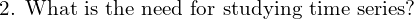  \text{2. What is the need for studying time series?} \\
