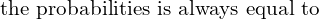 Rendered by QuickLaTeX.com  \text{ the probabilities is always equal to} \\