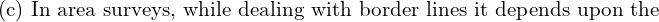  \text{(c) In area surveys, while dealing with border lines it depends upon the }\\