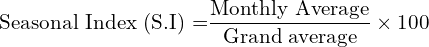  \text{Seasonal Index (S.I) =}\dfrac{\text{Monthly Average}}{\text{Grand average}}\times 100\\