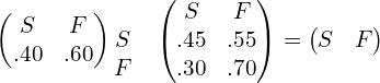  \begin{pmatrix}  S&F \\   .40& .60 \end{pmatrix} \begin{matrix}  & \\  S & \\ F&  \end{matrix} \begin{pmatrix} S & F\\  .45& .55 \\ .30& .70 \end{pmatrix} =  \left ( \begin{matrix} S & F\\  \end{matrix} \right )  \\ 