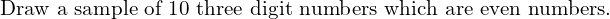  \text{Draw a sample of 10 three digit numbers which are even numbers.} \\