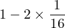  1- 2\times \dfrac{1}{16} \\