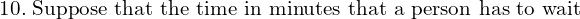 Rendered by QuickLaTeX.com  10.\; \text{Suppose that the time in minutes that a person has to wait }\\