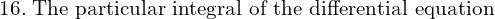 Rendered by QuickLaTeX.com  16.\; \text{The particular integral of the differential equation}\;\\