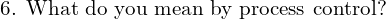  \text{6. What do you mean by process control?}\\