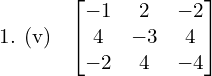 1. (v) \: \begin{bmatrix} -1 & 2 & -2 \\ 4 & -3 & 4 \\ -2 & 4 & -4  \end{bmatrix}\\[.25 cm]