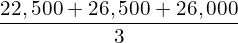  \dfrac{22,500 +26,500+26,000}{3}\\