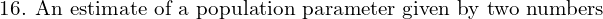  \text{16. An estimate of a population parameter given by two numbers}\\