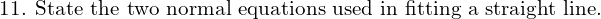  \text{ 11. State the two normal equations used in fitting a straight line.}\\