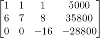 Rendered by QuickLaTeX.com  \begin{bmatrix}1 & 1 & 1 & 5000 \\6 & 7 & 8 & 35800 \\0 & 0 & -16 & -28800\end{bmatrix} \\