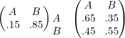  \begin{pmatrix}  A&B \\   .15& .85 \end{pmatrix} \begin{matrix} & \\  A & \\ B&  \end{matrix} \begin{pmatrix} A & B\\  .65& .35 \\ .45& .55 \end{pmatrix}\\ 