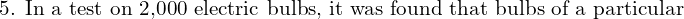  \text{5. In a test on 2,000 electric bulbs, it was found that bulbs of a particular }\\