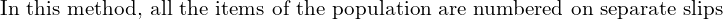  \text{In this method, all the items of the population are numbered on separate slips} \\