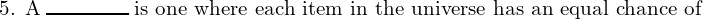  \text{5. A} \; \rule{1.5cm}{0.3mm}\; \text{is one where each item in the universe has an equal chance of} \\