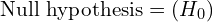  \text{Null hypothesis} =(H_{0})\\