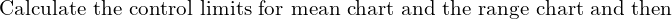  \text{Calculate the control limits for mean chart and the range chart and then}\\