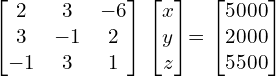   \begin{bmatrix} 2 & 3 & -6 \\ 3 & -1 & 2 \\ -1 & 3 & 1  \end{bmatrix} \begin{bmatrix} x \\ y \\ z \end{bmatrix}= \begin{bmatrix} 5000\\ 2000 \\ 5500 \end{bmatrix} \\[.25 cm]