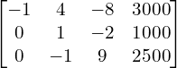  \begin{bmatrix}-1 & 4 & -8 & 3000 \\0& 1& -2& 1000 \\0 & -1 & 9 & 2500\end{bmatrix} \\[.25 cm]