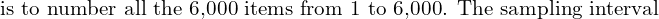  \text{is to number all the 6,000 items from 1 to 6,000. The sampling interval}\\