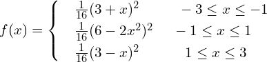 Rendered by QuickLaTeX.com   f(x) =     \begin{cases}    & \frac{1}{16}(3+x)^{2}      \hspace{10 mm}  -3\le x\le -1 \\    & \frac{1}{16}(6-2x^{2})^{2} \hspace{5 mm} -1\le x\le 1 \\    & \frac{1}{16}(3-x)^{2}      \hspace{12 mm}  1\le x\le 3   \end{cases} \\