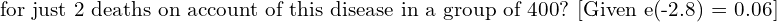  \text{for just 2 deaths on account of this disease in a group of 400? [Given e(-2.8) = 0.06]}   \\