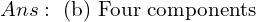 Ans:  \text{ (b) Four components} \\ 