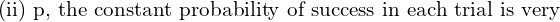  \text{(ii) p, the constant probability of success in each trial is very} \\