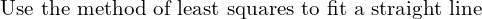  \text{  Use the method of least squares to fit a straight line }\\