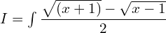 I =\int \dfrac{{\sqrt{(x+1)}-\sqrt{x-1}}}{2}\\