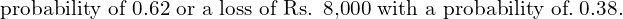 Rendered by QuickLaTeX.com  \text{probability of 0.62 or a loss of Rs. 8,000 with a probability of.}\; 0.38. \\