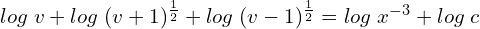 Rendered by QuickLaTeX.com  log\; v+log\; (v+1)^{\frac{1}{2}}+log\; (v-1)^{\frac{1}{2}}=log\;x^{-3}+ log\; c \\