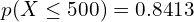    p(X \le 500) =0.8413 \\