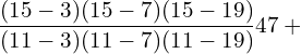  \dfrac{(15-3)(15-7)(15-19)}{(11-3)(11-7)(11-19)} 47+ \\ 