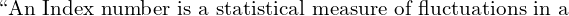   \text{``An Index number is a statistical measure of fluctuations in a}\\
