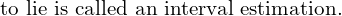  \text{to lie is called an interval estimation.} \\ 