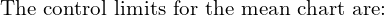  \text{The control limits for the mean chart are:}\\