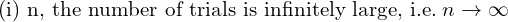   \text{(i) n, the number of trials is infinitely large, i.e.} \; n\to \infty  \\
