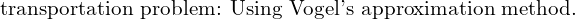 \text{transportation problem: Using Vogel's approximation method.}\\