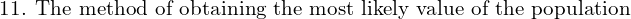  \text{11. The method of obtaining the most likely value of the population }\\