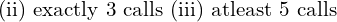    \text{(ii) exactly 3 calls (iii) atleast 5 calls} \\