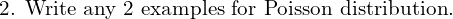  \text{2. Write any 2 examples for Poisson distribution.}   \\