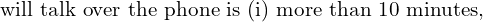 Rendered by QuickLaTeX.com    \text{ will talk over the phone is (i) more than 10 minutes,}  \\