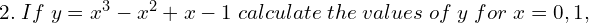 2.\; If\; y = x^{3} - x^{2} + x -1\; calculate\; the \;values\; of \;y \;for\; x = 0,1, \\