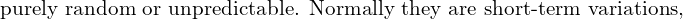  \text{purely random or unpredictable. Normally they are short-term variations, }\\