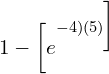   1-\bigg[ e^{-4)(5) \bigg]\\