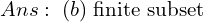 Ans:\; (b)\; \text{finite subset}\\